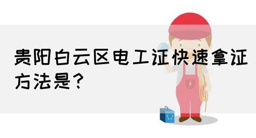 贵阳白云区电工证快速拿证方法是？
