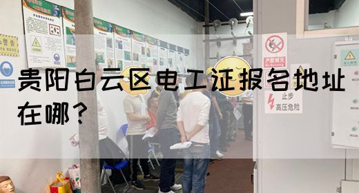 贵阳白云区电工证报名地址在哪？