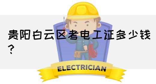 贵阳白云区考电工证多少钱？