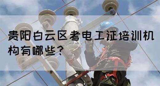 贵阳白云区考电工证培训机构有哪些？