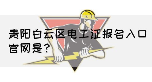 贵阳白云区电工证报名入口官网是？