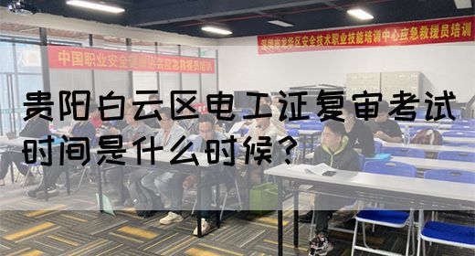 贵阳白云区电工证复审考试时间是什么时候？