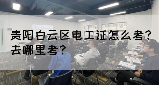 贵阳白云区电工证怎么考？去哪里考？