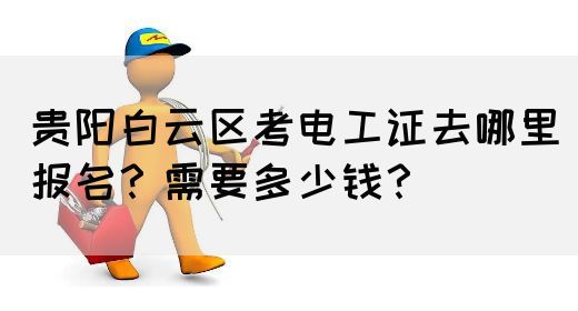 贵阳白云区考电工证去哪里报名？需要多少钱？