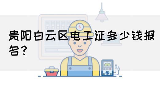 贵阳白云区电工证多少钱报名？