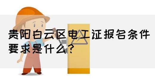 贵阳白云区电工证报名条件要求是什么？