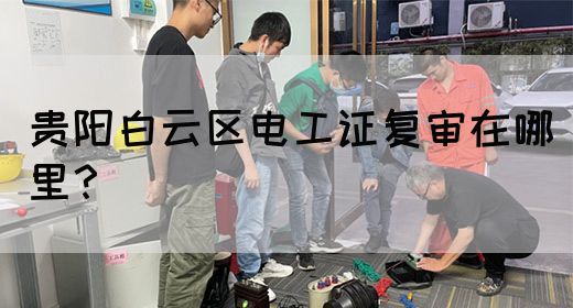 贵阳白云区电工证报名是什么时候？