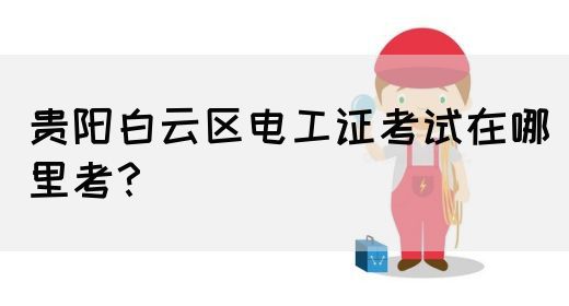 贵阳白云区电工证考试在哪里考？