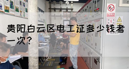 贵阳白云区电工证多少钱考一次？