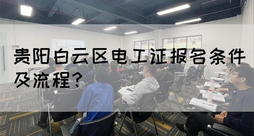 贵阳白云区电工证报名条件及流程？