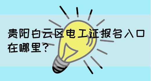 贵阳白云区电工证报名入口在哪里？