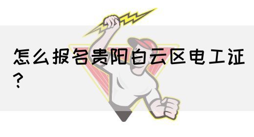 怎么报名贵阳白云区电工证？