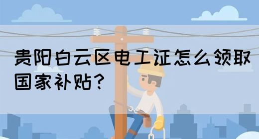 贵阳白云区电工证怎么领取国家补贴？