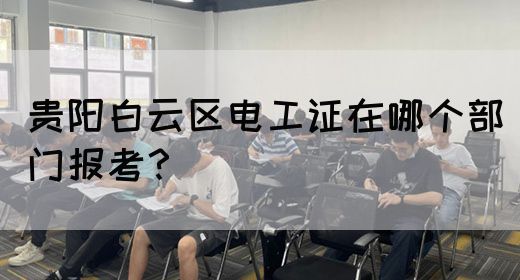 贵阳白云区电工证在哪个部门报考？