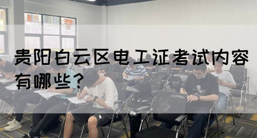 贵阳白云区电工证考试内容有哪些？
