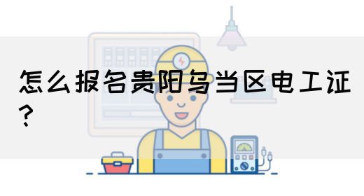 怎么报名贵阳乌当区电工证？