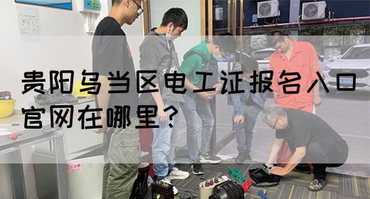 贵阳乌当区电工证报名入口官网在哪里？