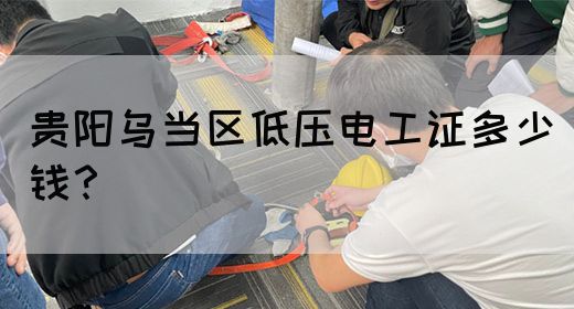 贵阳乌当区低压电工证多少钱？