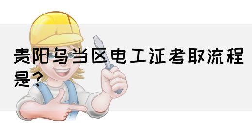 贵阳乌当区电工证考取流程是？