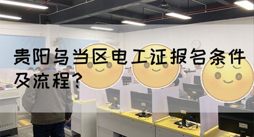 贵阳乌当区电工证报名条件及流程？