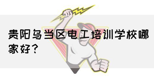 贵阳乌当区电工培训学校哪家好？