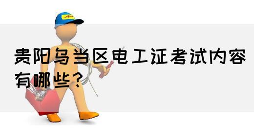 贵阳乌当区电工证考试内容有哪些？