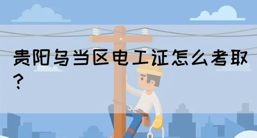 贵阳乌当区电工证怎么考取？