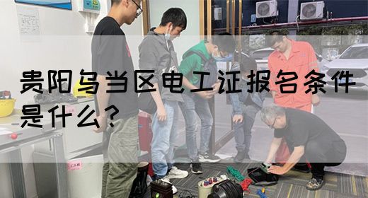 贵阳乌当区电工证报名条件是什么？