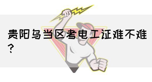 贵阳乌当区考电工证难不难？