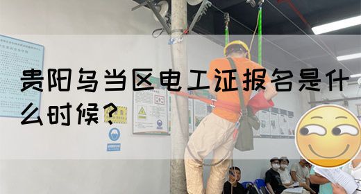 贵阳乌当区电工证报名是什么时候？