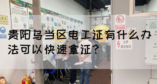 贵阳乌当区电工证有什么办法可以快速拿证？