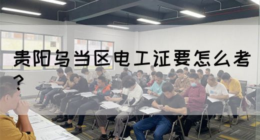 贵阳乌当区电工证要怎么考？
