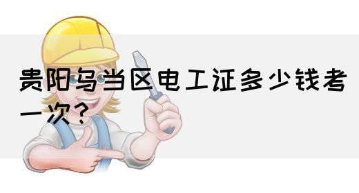 贵阳乌当区电工证多少钱考一次？