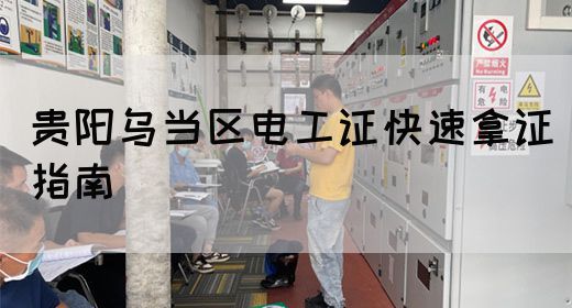 贵阳乌当区电工证快速拿证指南