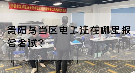 贵阳乌当区电工证在哪里报名考试？