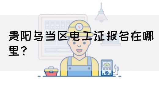 贵阳乌当区电工证报名在哪里？