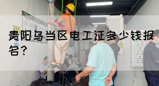 贵阳乌当区电工证多少钱报名？