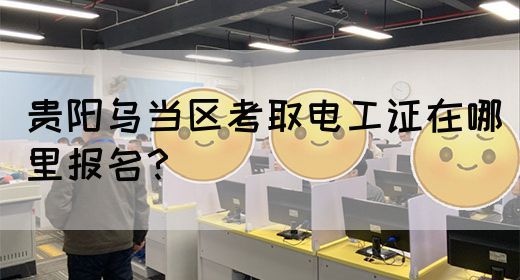 贵阳乌当区考取电工证在哪里报名？