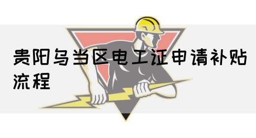 贵阳乌当区电工证申请补贴流程