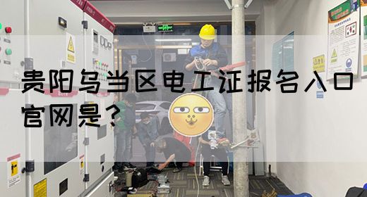贵阳乌当区电工证报名入口官网是？