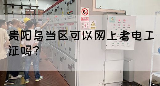 贵阳乌当区可以网上考电工证吗？