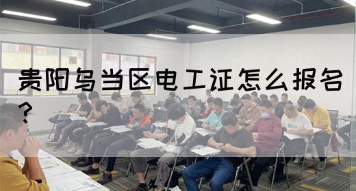 贵阳乌当区电工证怎么报名？