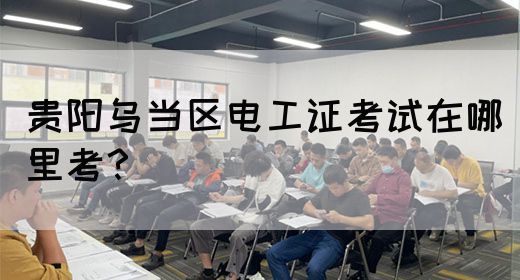贵阳乌当区电工证考试在哪里考？