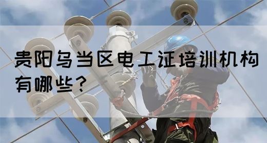 贵阳乌当区电工证培训机构有哪些？