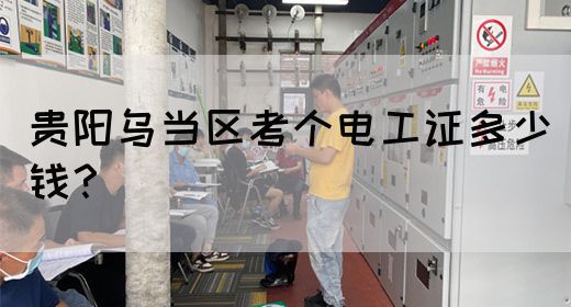 贵阳乌当区考个电工证多少钱？