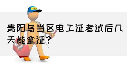 贵阳乌当区电工证考试后几天能拿证？