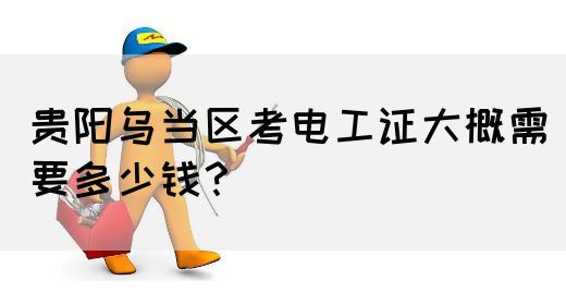 贵阳乌当区考电工证大概需要多少钱？