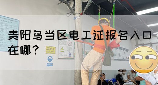 贵阳乌当区电工证报名入口在哪？(图1)