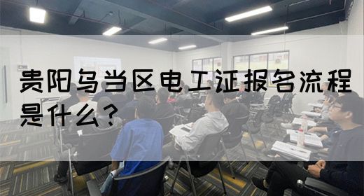 贵阳乌当区电工证报名流程是什么？