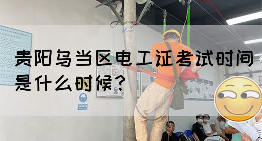 贵阳乌当区电工证考试时间是什么时候？